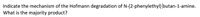 Indicate the mechanism of the Hofmann degradation of N-(2-phenylethyl) butan-1-amine.
What is the majority product?
