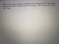 What is the vapor pressure of ethanol (in mmHg) at 52.7°C if its vapor
pressure is 400.0 mmHg at 63.5°C? (AHvap = 39.3 kJ/mol; R = 8.314
J/K • mol)
%3D
