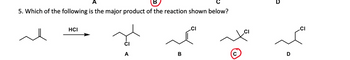 5. Which of the following is the major product of the reaction shown below?
HCI
B
CI
D
CI