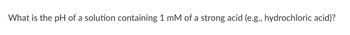 What is the pH of a solution containing 1 mM of a strong acid (e.g., hydrochloric acid)?