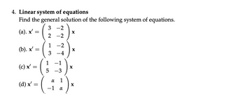 4. Linear system of equations
Find the general solution of the following system of equations.
3-2
(a). x' =
2-2
1
-2
(b). x' =
Χ
3
-4
1
(c) x' =
Χ
5
-3
α
1
(d) x' =
-1
α