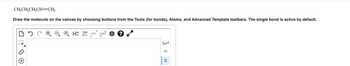 CH₂CH₂CH₂CH=CH₂
Draw the molecule on the canvas by choosing buttons from the Tools (for bonds), Atoms, and Advanced Template toolbars. The single bond is active by default.
H 12D EXP. CONT
†2D
L
H
C