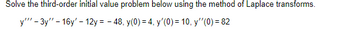 Solve the third-order initial value problem below using the method of Laplace transforms.
y'"'-3y"-16y'-12y = -48, y(0) = 4, y'(0) = 10, y''(0) = 82