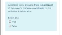 According to my answers, there is no impact
of the owner's resources constraints on the
activities' total duration.
Select one:
O True
False
