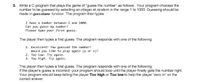 3. Write a C program that plays the game of "guess the number" as follows: Your program chooses the
number to be guessed by selecting an integer at random in the range 1 to 1000. Guessing should be
made in guessGame function. The program then types:
I have a number between 1 and 1000.
Can you guess my number?
Please type your first guess.
The player then types a first guess. The program responds with one of the following:
1. Excellent! You guessed the number!
Would you Like to play again (y or n)?
2. Too Low. Try again.
3. Too high. Try again.
The player then types a first guess. The program responds with one of the following:
If the player's guess is incorrect, your program should loop until the player finally gets the number right.
Your program should keep telling the player Too high or Too low to help the player "zero in" on the
correct answer.
