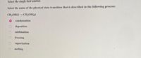 Select the single best answer.
Select the name of the physical state transition that is described in the following process:
CH;OH() - CH,OH(g)
condensation
deposition
sublimation
freezing
vaporization
melting
