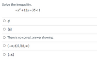 Solve the inequality.
-x +12x – 35 <1
O {6}
O There is no correct answer showing.
O (-0,6)U(6, )
O -6}
