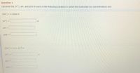 **Question 1**

Calculate the \([H^+]\), pH, and pOH in each of the following solutions in which the hydroxide ion concentrations are:

1. \([OH^-] = 0.0068 \, M\)

   \([H^+]\) = \_\_\_\_\_\_\_\_\_\_\_\_\_ \(M\)

   pH = \_\_\_\_\_\_\_

   pOH = \_\_\_\_\_\_\_

2. \([OH^-] = 6.4 \times 10^{-5} \, M\)

   \([H^+]\) = \_\_\_\_\_\_\_\_\_\_\_\_\_ \(M\)

   pH = \_\_\_\_\_\_\_

   pOH = \_\_\_\_\_\_\_