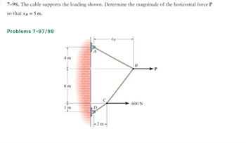 7-98. The cable supports the loading shown. Determine the magnitude of the horizontal force P
so that xg = 5 m.
Problems 7-97/98
4 m
6 m
1 m
Y
D
2 m-
XB
B
600 N