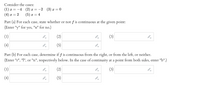 Consider the cases:
(1) x =
-4 (2) x =
-2 (3) ӕ %3D0
(4)
= 2
(5) x =
4
х —
Part (a) For each case, state whether or not f is continuous at the given point:
(Enter "y" for yes, "n" for no.)
(1)
(2)
(3)
(4)
(5)
Part (b) For each case, determine if f is continuous from the right, or from the left, or neither.
(Enter "r", "l", or "n", respectively below. In the case of continuity at a point from both sides, enter "b".)
(1)
(2)
(3)
(4)
(5)
