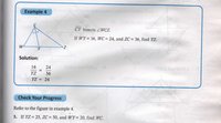 Example 4
CY bisects ZWCZ.
If WY = 16, WC = 24, and ZC = 36, find YZ.
Solution:
16
24
YZ
36
YZ = 24
Check Your Progress
Refer to the figure in example 4.
5. If YZ = 25, ZC = 50, and WY= 20, find WC.
