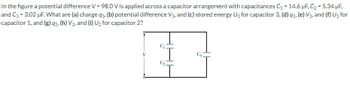 ### Capacitor Arrangement and Potential Difference

In the figure, a potential difference \( V = 98.0 \, \text{V} \) is applied across a capacitor arrangement with the following capacitances:
- \( C_1 = 14.6 \, \mu\text{F} \)
- \( C_2 = 5.34 \, \mu\text{F} \)
- \( C_3 = 3.02 \, \mu\text{F} \)

We aim to find the following:
1. The charge \( q_3 \) on capacitor 3.
2. The potential difference \( V_3 \) across capacitor 3.
3. The stored energy \( U_3 \) in capacitor 3.
4. The charge \( q_1 \) on capacitor 1.
5. The potential difference \( V_1 \) across capacitor 1.
6. The stored energy \( U_1 \) in capacitor 1.
7. The charge \( q_2 \) on capacitor 2.
8. The potential difference \( V_2 \) across capacitor 2.
9. The stored energy \( U_2 \) in capacitor 2.

#### Diagram Explanation
The diagram shows a combination of capacitors where capacitors \( C_1 \) and \( C_2 \) are in series with each other, while their combination is in parallel with capacitor \( C_3 \). The potential difference across the entire arrangement is \( V = 98.0 \, \text{V} \).

1. **Calculate the Equivalent Capacitance:**
   - **Series combination of \( C_1 \) and \( C_2 \):**
     \[
     \frac{1}{C_{1,2}} = \frac{1}{C_1} + \frac{1}{C_2}
     \]
     \[
     C_{1,2} = \frac{1}{\left(\frac{1}{14.6 \, \mu\text{F}} + \frac{1}{5.34 \, \mu\text{F}}\right)}
     \]

   - **Total equivalent capacitance \( C_{eq} \):**
     \[
     C_{eq} = C_{1,2} + C_3
     \]

2. **Calculate the charge stored on