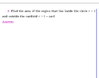 3. Find the area of the region that lies inside the circle r - 1
and outside the cardioid r - 1
- cos 8.
.
Answer:
