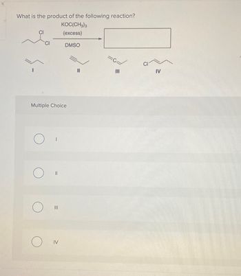 What is the product of the following reaction?
KOC(CH3)3
(excess)
CI
Multiple Choice
||
III
DMSO
IV
11
|||
IV