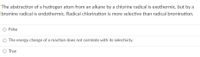 The abstraction of a hydrogen atom from an alkane by a chlorine radical is exothermic, but by a
bromine radical is endothermic. Radical chlorination is more selective than radical bromination.
False
O The energy change of a reaction does not correlate with its selectivity.
O True

