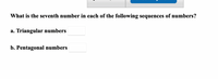 What is the seventh number in each of the following sequences of numbers?
Triangular numbers
а.
b. Pentagonal numbers
