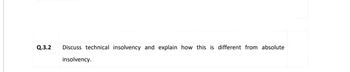 Q.3.2
Discuss technical insolvency and explain how this is different from absolute
insolvency.