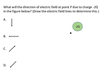 What will the direction of electric field at point P due to charge -2Q
in the figure below? (Draw the electric field lines to determine this.)
А.
-20
D.
-
B.
C.
