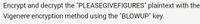 Encrypt and decrypt the "PLEASEGIVEFIGURES" plaintext with the
Vigenere encryption method using the "BLOWUP" key.
