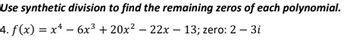 Use synthetic division to find the remaining zeros of each polynomial.
4. f(x) = x² − 6x³ + 20x² − 22x − 13; zero: 2 - 3i