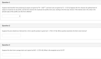 Question 1
Suppose total benefits from producing Q outputs are given by TB = 12Q1/2, and total costs are given by TC = 1/12 Q. Suppose the firm chooses the optimal level of
output to maximize its net profits, and the firm receives the maximum net profits every year, starting in the first year, forever. If the interest rate is %5, what is the
present value of the profits over the firm's lifetime?
Question 2
Suppose the price elasticity of demand for a firm's specific product is given by E = 2*(0.5-57/Q). What quantity maximizes the firm's total revenue?
Question 3
Suppose the short-term average total cost is given by AVC = 1,715+4Q. What is the marginal cost at Q=37?
