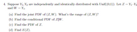 4. Suppose Y1, Y2 are independently and identically distributed with Unif(0,1)). Let Z = Y1 - Y2
and W = Y1.
(a) Find the joint PDF of (Z, W). What's the range of (Z, W)?
(b) Find the conditional PDF of Z|W.
(c) Find the PDF of Z.
(d) Find E(Z).
