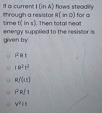 If a current I (in A) flows steadily
through a resistor R(in Q) for a
time t(in s). Then total heat
energy supplied to the resistor is
given by:
O
12Rt
IR2 t2
R/(l.t)
12 R/t
Ⓒ v²it