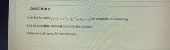 QUESTION 8
Use the function f(x)=x²-3x² + 4x − 12 to complete the following
-
List all possible rational zeros for the
Determine all zeros for the function.
function.
BER
ਤ
201
ਕਰ
ਦਾ
ਕੋਈ 250 ਕਲਾਵਾ
Career states t
ਕੀਤਾਅਦ ਸਭ
ਫਿਲਮ ਦੇ ਮੈਂਬਰ
ਕੀਤਾ ਕਉ ਕੁਰਸੀ ਤੇ
TA