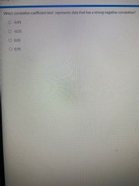 Which correlation coefficient best represents data that has a strong negative correlation?
-0.95
O 0.05
0.05
O 0.95
