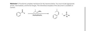 Mechanism 1. Provide the complete mechanism for the reactions below. You must include appropriate
arrows, intermediates, and formal charges. The ChemDraw template of this document is available on
Carmen.
ol
H
PPh3
CH3CH₂OCH₂CH3
Ph
Ph
Ph