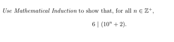 Use Mathematical Induction to show that, for all n € Z+,
6 | (10″ + 2).