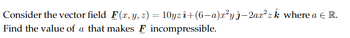 Consider the vector field F(x, y, z) = 10yzî+(6—a)x²yĵ-2ax²z k where a € R.
Find the value of a that makes F incompressible.