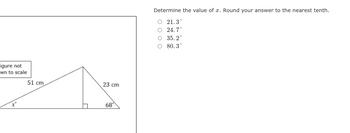 igure not
wn to scale
51 cm
n
23 cm
68°
Determine the value of x. Round your answer to the nearest tenth.
O 21.3°
O 24.7°
O 35.2°
O 80.3°