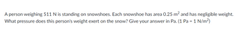 A person weighing 511 N is standing on snowshoes. Each snowshoe has area 0.25 m² and has negligible weight.
What pressure does this person's weight exert on the snow? Give your answer in Pa. (1 Pa = 1 N/m²)