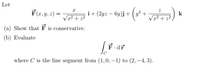 Let
F(7, y, z) =
i+ (2y: – Gy)j + (u* +
y? +
k
Vx2 + z2
x2 + z
(a) Show that F is conservative.
(b) Evaluate
C
where C is the line segment from (1,0, –1) to (2, –4, 3).
