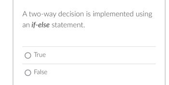 A two-way decision is implemented using
an if-else statement.
True
O False