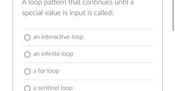 A loop pattern that continues until a
special value is input is called:
an interactive loop
an infinite loop
a for loop
a sentinel loop