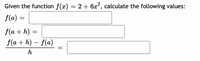 Given the function f(x) = 2 + 6x², calculate the following values:
f(a) :
f(a + h)
f(a + h) – f(a)
|
h
