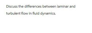 Discuss the differences between laminar and
turbulent flow in fluid dynamics.