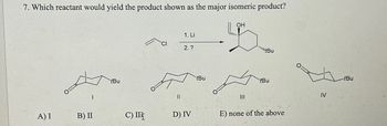 7. Which reactant would yield the product shown as the major isomeric product?
OH
tBu
1. Li
CI
2. ?
A) I
B) II
C) IIII
D) IV
tBu
III
tBu
IV
E) none of the above
-tBu