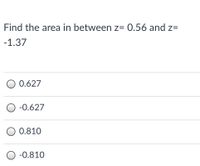 Find the area in between z= 0.56 and z=
-1.37
O 0.627
-0.627
O 0.810
O -0.810
