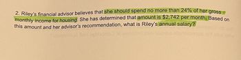 2. Riley's financial advisor believes that she should spend no more than 24% of her gross
monthly income for housing. She has determined that amount is $2,742 per month. Based on
this amount and her advisor's recommendation, what is Riley's annual salary?
Sele