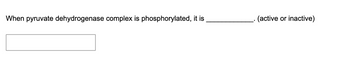 When pyruvate dehydrogenase complex is phosphorylated, it is
(active or inactive)