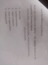 c. Solve the following problems.
Rank the compounds (being 1 the highest) based on the
properties provided below.
CH,CH,OCH, CH,CH,CH,NH, CH,CH,CH,CH,CH,NH,
CH,CH,CH,CH,
1. viscosity
2. surface tension
3. vapor pressure
4. heat of vaporization
5. boiling point
