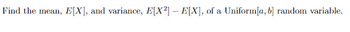 Find the mean, E[X], and variance, E[X²] – E[X], of a Uniform[a, b] random variable.