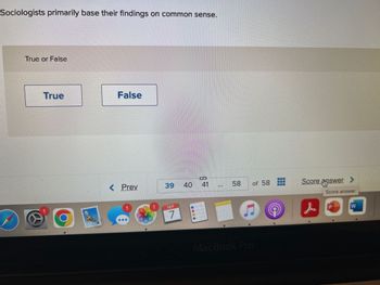 Sociologists primarily base their findings on common sense.
True or False
True
False
O
CD
< Prev
39
40 41
58
of 58 Score answer. >
Score answer
7
MacBook Pro
P
W