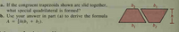 a. If the congruent trapezoids shown are slid together,
what special quadrilateral is formed?
b. Use your answer in part (a) to derive the formula.
A =
h(b, + b;).
b2

