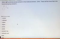 Select all functional groups present in the molecule shown. (Hint: There will be more than one
functional group present.)
OH
Select one or more:
O alcohol
O aldehyde
O alkene
O alkyne
O amine
O amide
O aromatic ring
O carboxylic acid
O ester
ether
