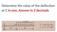 Determine the value of the deflection
at C in mm. Answer in 2 decimals
2 KN/m
B
E = 200,000 MPa
I = 9 x 107 mm4
C
3m
4m
