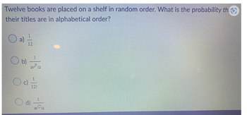 Twelve books are placed on a shelf in random order. What is the probability tha
their titles are in alphabetical order?
O a) =/2
Ob)
Od
26-12
121
d)
26 C12